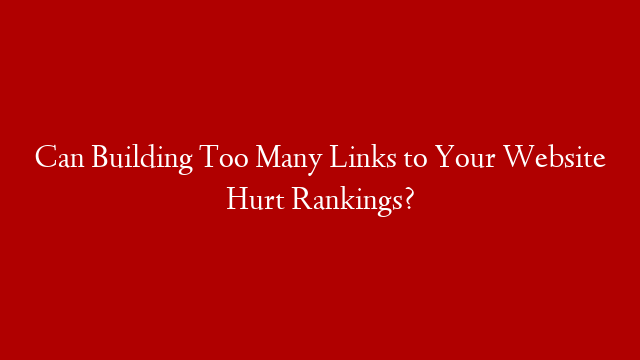 Can Building Too Many Links to Your Website Hurt Rankings? post thumbnail image