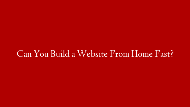 Can You Build a Website From Home Fast? post thumbnail image