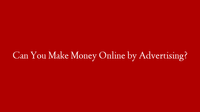 Can You Make Money Online by Advertising?