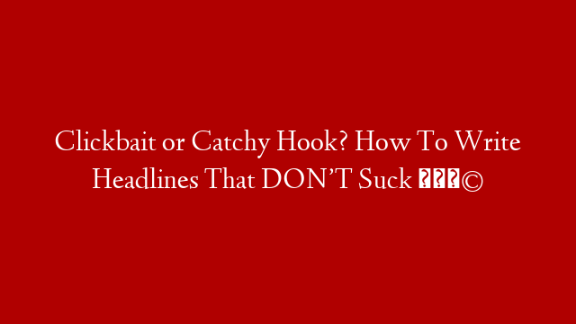 Clickbait or Catchy Hook? How To Write Headlines That DON’T Suck 😩