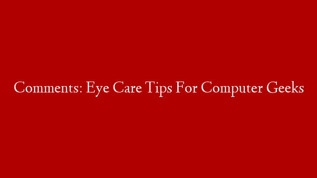 Comments: Eye Care Tips For Computer Geeks