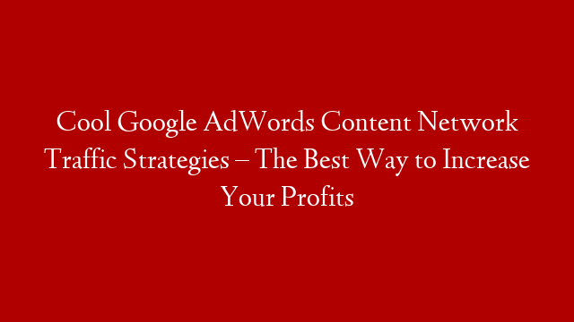 Cool Google AdWords Content Network Traffic Strategies – The Best Way to Increase Your Profits