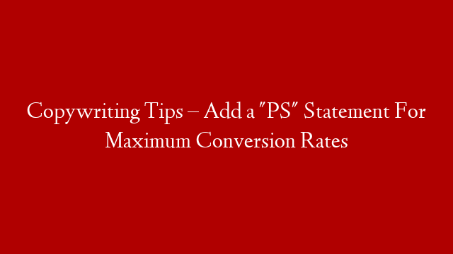 Copywriting Tips – Add a "PS" Statement For Maximum Conversion Rates