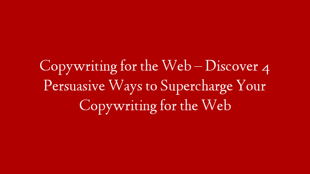 Copywriting for the Web – Discover 4 Persuasive Ways to Supercharge Your Copywriting for the Web