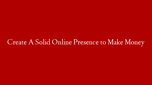 Create A Solid Online Presence to Make Money post thumbnail image