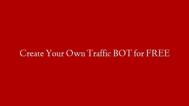 Create Your Own Traffic BOT for FREE