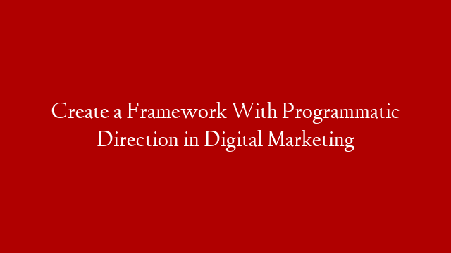 Create a Framework With Programmatic Direction in Digital Marketing