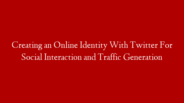 Creating an Online Identity With Twitter For Social Interaction and Traffic Generation