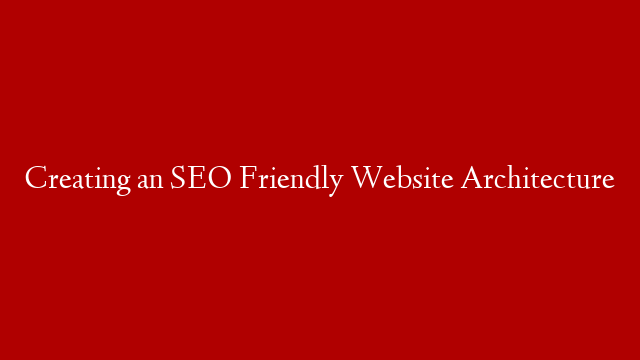 Creating an SEO Friendly Website Architecture