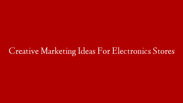 Creative Marketing Ideas For Electronics Stores