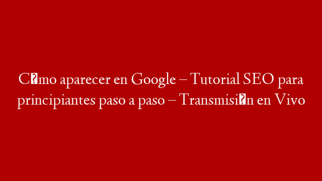 Cómo aparecer en Google – Tutorial SEO para principiantes paso a paso – Transmisión en Vivo