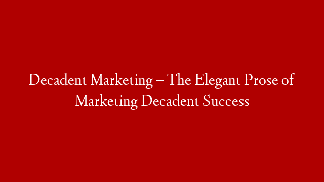 Decadent Marketing – The Elegant Prose of Marketing Decadent Success