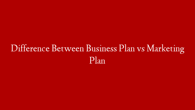 Difference Between Business Plan vs Marketing Plan