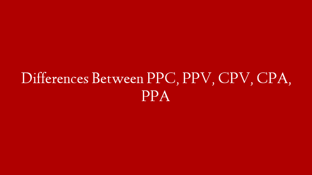 Differences Between PPC, PPV, CPV, CPA, PPA