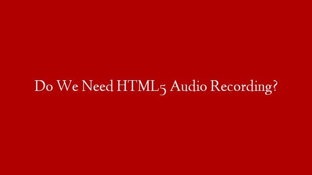 Do We Need HTML5 Audio Recording?