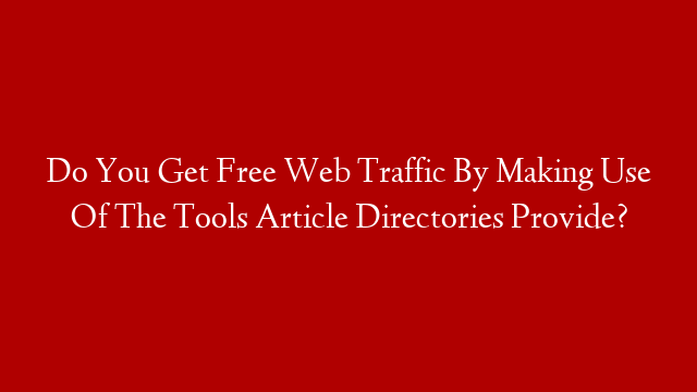 Do You Get Free Web Traffic By Making Use Of The Tools Article Directories Provide?