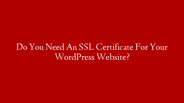 Do You Need An SSL Certificate For Your WordPress Website?