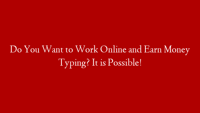 Do You Want to Work Online and Earn Money Typing? It is Possible!