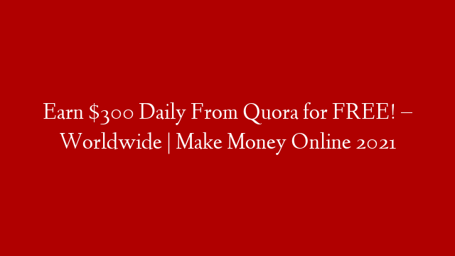 Earn $300 Daily From Quora for FREE! – Worldwide | Make Money Online 2021