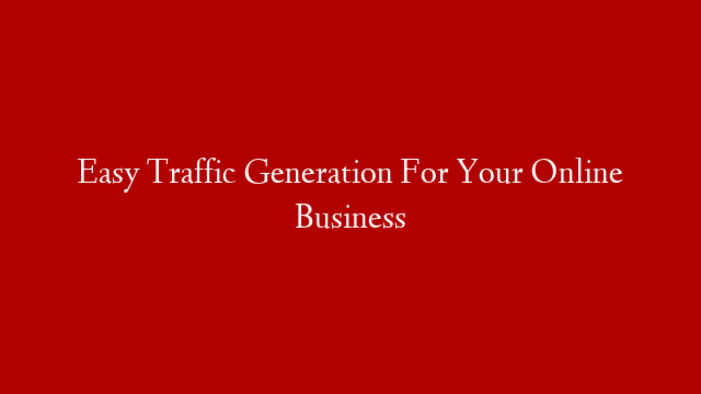 Easy Traffic Generation For Your Online Business