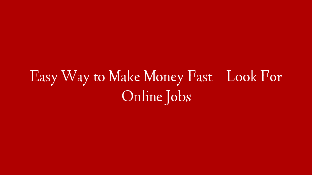 Easy Way to Make Money Fast – Look For Online Jobs