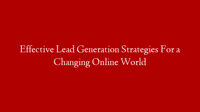 Effective Lead Generation Strategies For a Changing Online World