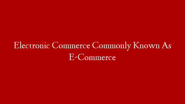 Electronic Commerce Commonly Known As E-Commerce