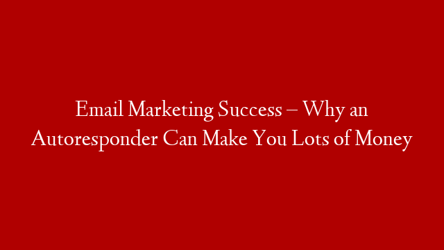 Email Marketing Success – Why an Autoresponder Can Make You Lots of Money