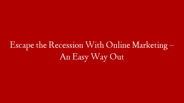 Escape the Recession With Online Marketing – An Easy Way Out