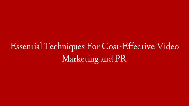 Essential Techniques For Cost-Effective Video Marketing and PR