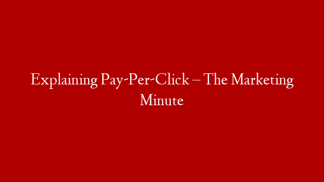 Explaining Pay-Per-Click – The Marketing Minute