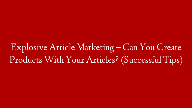 Explosive Article Marketing – Can You Create Products With Your Articles? (Successful Tips) post thumbnail image