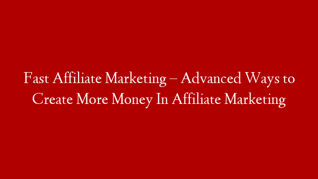 Fast Affiliate Marketing – Advanced Ways to Create More Money In Affiliate Marketing