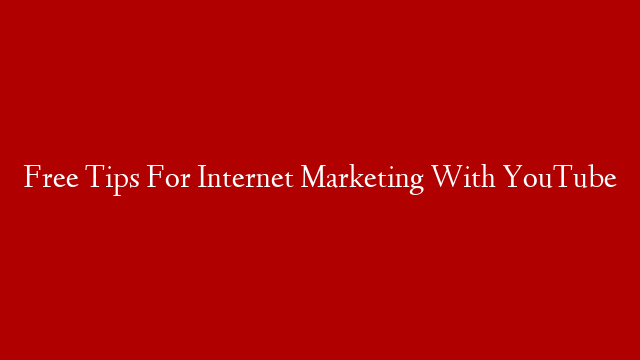 Free Tips For Internet Marketing With YouTube