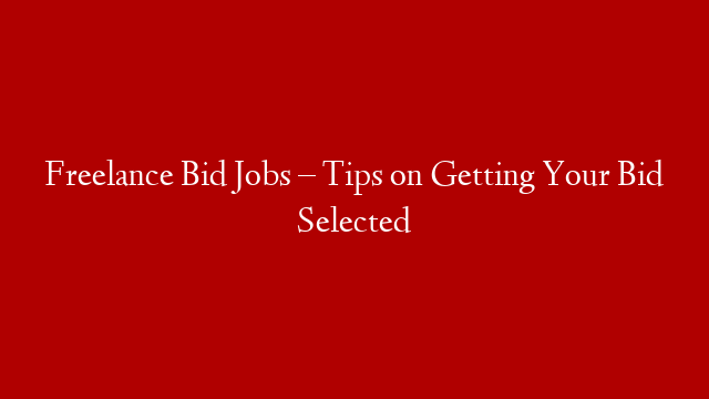 Freelance Bid Jobs – Tips on Getting Your Bid Selected