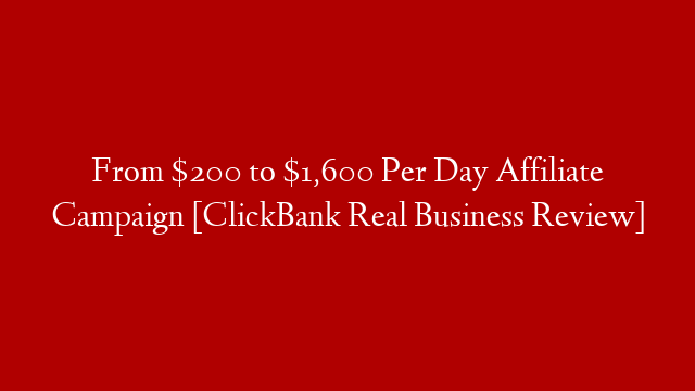 From $200 to $1,600 Per Day Affiliate Campaign [ClickBank Real Business Review]