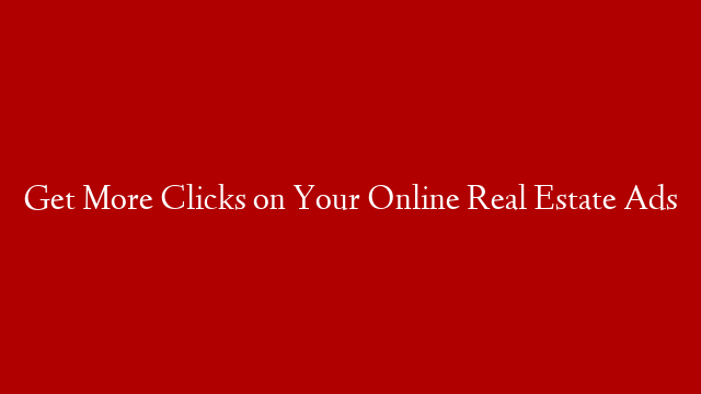 Get More Clicks on Your Online Real Estate Ads