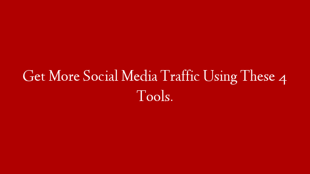 Get More Social Media Traffic Using These 4 Tools.