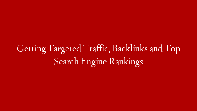 Getting Targeted Traffic, Backlinks and Top Search Engine Rankings