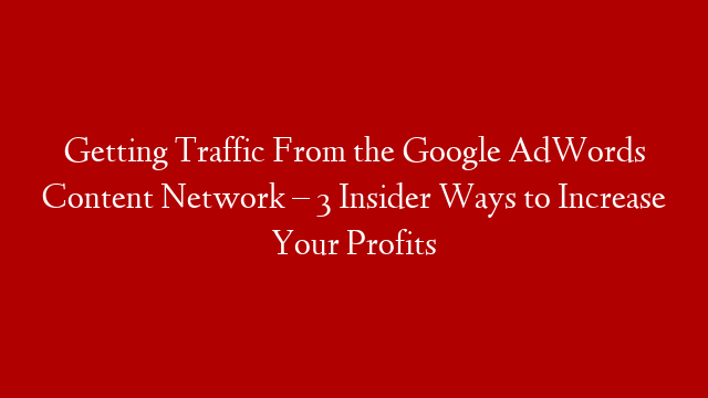 Getting Traffic From the Google AdWords Content Network – 3 Insider Ways to Increase Your Profits