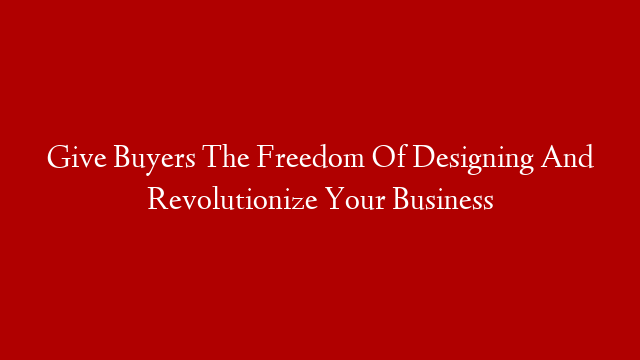 Give Buyers The Freedom Of Designing And Revolutionize Your Business post thumbnail image