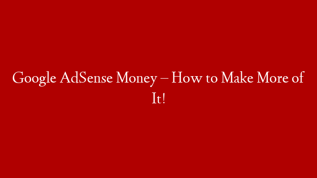 Google AdSense Money – How to Make More of It!