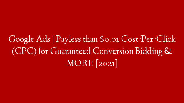 Google Ads | Payless than $0.01 Cost-Per-Click (CPC) for Guaranteed Conversion Bidding & MORE [2021]