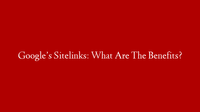 Google’s Sitelinks: What Are The Benefits?