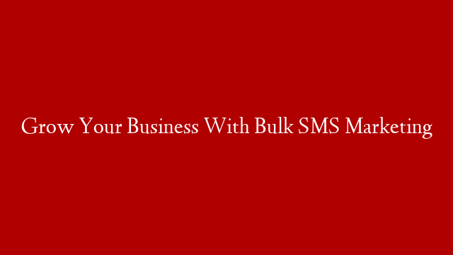 Grow Your Business With Bulk SMS Marketing