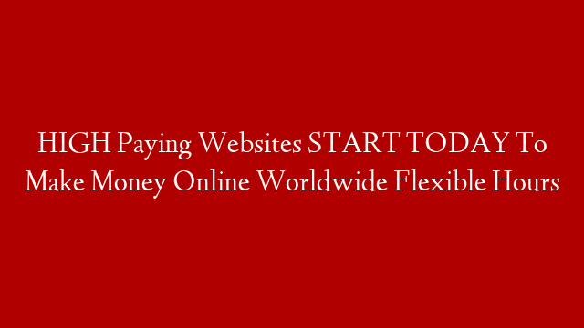 HIGH Paying Websites START TODAY To Make Money Online Worldwide Flexible Hours