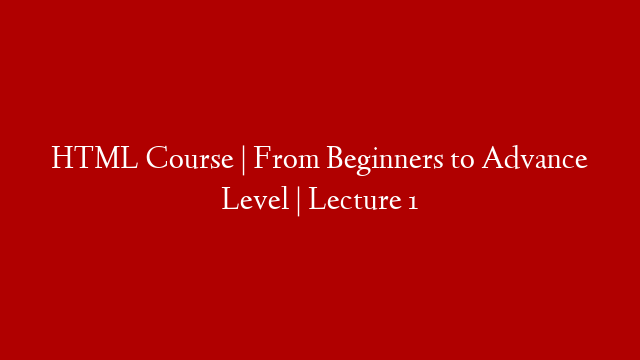 HTML Course | From Beginners to Advance Level | Lecture 1