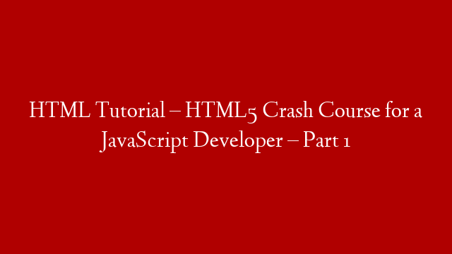 HTML Tutorial – HTML5 Crash Course for a JavaScript Developer – Part 1