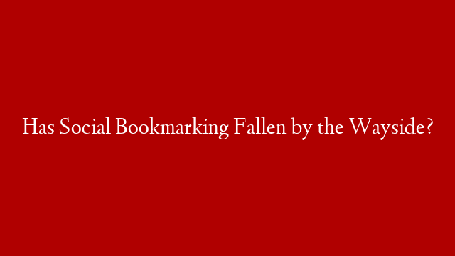 Has Social Bookmarking Fallen by the Wayside?