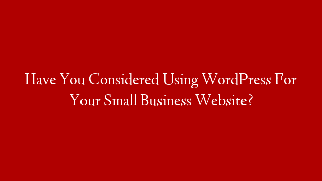 Have You Considered Using WordPress For Your Small Business Website?